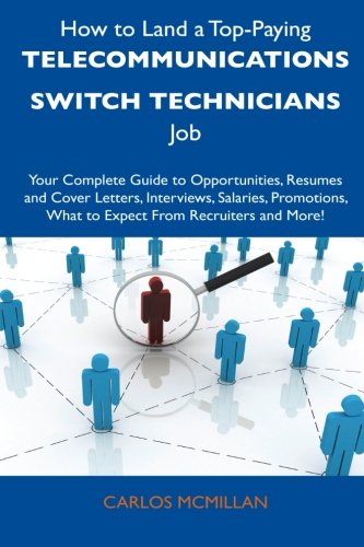 How to Land a Top-Paying Telecommunications Switch Technicians Job: Your Complete Guide to Opportunities, Resumes and Cover Letters, Interviews, ... What to Expect From Recruiters and More!