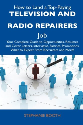 How to Land a Top-Paying Television and Radio Repairers Job: Your Complete Guide to Opportunities, Resumes and Cover Letters, Interviews, Salaries, Promotions, What to Expect From Recruiters 
