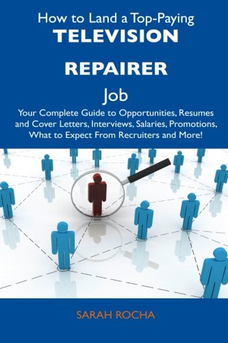 How to Land a Top-Paying Television Repairer Job: Your Complete Guide to Opportunities, Resumes and Cover Letters, Interviews, Salaries, Promotions, What to Expect From Recruiters and More!
