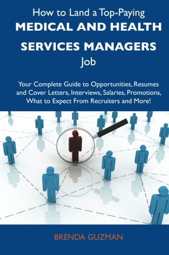 How to Land a Top-Paying Medical and health services managers Job: Your Complete Guide to Opportunities, Resumes and Cover Letters, Interviews, ... What to Expect From Recruiters and More
