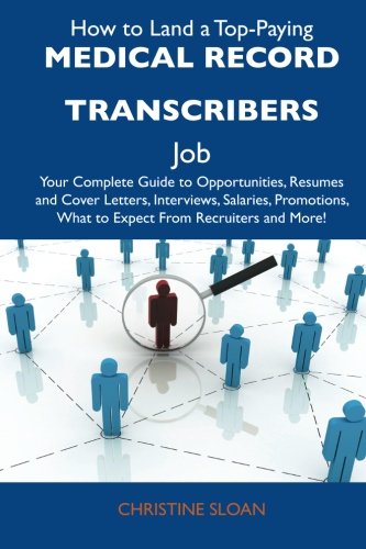 How to Land a Top-Paying Medical record transcribers Job: Your Complete Guide to Opportunities, Resumes and Cover Letters, Interviews, Salaries, Promotions, What to Expect From Recruiters and