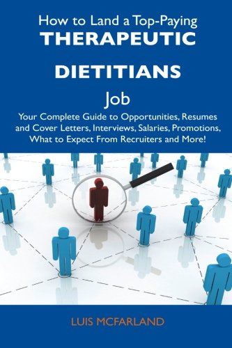 How to Land a Top-Paying Therapeutic Dietitians Job: Your Complete Guide to Opportunities, Resumes and Cover Letters, Interviews, Salaries, Promotions, What to Expect From Recruiters and More