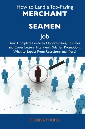 How to Land a Top-Paying Merchant seamen Job: Your Complete Guide to Opportunities, Resumes and Cover Letters, Interviews, Salaries, Promotions, What to Expect From Recruiters and More
