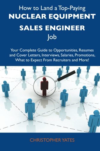 How to Land a Top-Paying Nuclear equipment sales engineer Job: Your Complete Guide to Opportunities, Resumes and Cover Letters, Interviews, Salaries, ... What to Expect From Recruiters and Mo