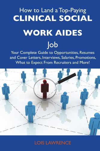 How to Land a Top-Paying Clinical social work aides Job: Your Complete Guide to Opportunities, Resumes and Cover Letters, Interviews, Salaries, Promotions, What to Expect From Recruiters and 