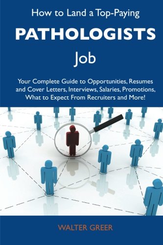 How to Land a Top-Paying Pathologists Job: Your Complete Guide to Opportunities, Resumes and Cover Letters, Interviews, Salaries, Promotions, What to Expect From Recruiters and More