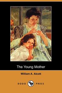 William A. Alcott - «The Young Mother, Management of Children in Regard to Health (Dodo Press)»