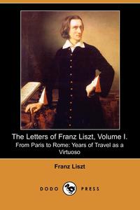 Franz Liszt - «The Letters of Franz Liszt, Volume I»