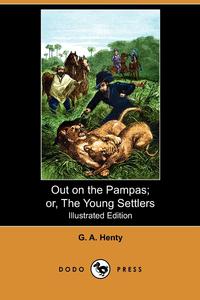 G. A. Henty - «Out on the Pampas; Or, the Young Settlers (Illustrated Edition) (Dodo Press)»