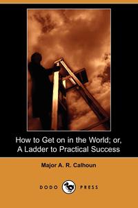 Major A. R. Calhoun - «How to Get on in the World; Or, a Ladder to Practical Success (Dodo Press)»