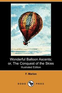 F. Marion - «Wonderful Balloon Ascents; Or, the Conquest of the Skies (Illustrated Edition) (Dodo Press)»
