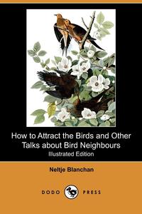 Neltje Blanchan - «How to Attract the Birds and Other Talks about Bird Neighbours (Illustrated Edition) (Dodo Press)»