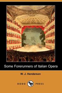 W. J. Henderson - «Some Forerunners of Italian Opera (Dodo Press)»