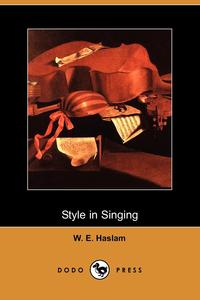 W. E. Haslam - «Style in Singing (Dodo Press)»