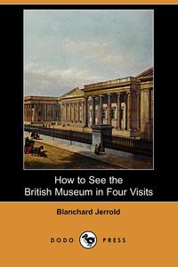Blanchard Jerrold - «How to See the British Museum in Four Visits (Dodo Press)»
