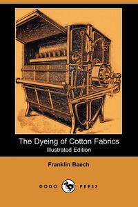 Franklin Beech - «The Dyeing of Cotton Fabrics (Illustrated Edition) (Dodo Press)»