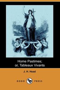 J. H. Head - «Home Pastimes; Or, Tableaux Vivants (Dodo Press)»