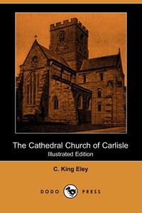 C. King Eley - «The Cathedral Church of Carlisle (Illustrated Edition)»