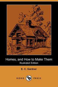 E. C. Gardner - «Homes, and How to Make Them (Illustrated Edition) (Dodo Press)»