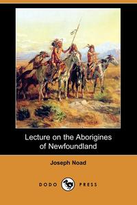 Joseph Noad - «Lecture on the Aborigines of Newfoundland (Dodo Press)»