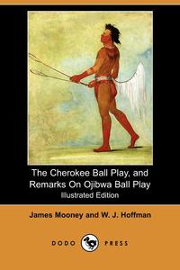 James Mooney - «The Cherokee Ball Play, and Remarks on Ojibwa Ball Play (Illustrated Edition) (Dodo Press)»