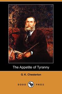 G. K. Chesterton - «The Appetite of Tyranny (Dodo Press)»