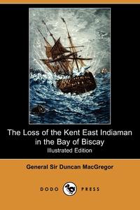 General Sir Duncan MacGregor - «The Loss of the Kent East Indiaman in the Bay of Biscay (Illustrated Edition) (Dodo Press)»