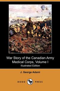 J. George Adami - «War Story of the Canadian Army Medical Corps, Volume I (Illustrated Edition) (Dodo Press)»