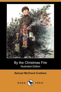 Samuel McChord Crothers - «By the Christmas Fire (Illustrated Edition) (Dodo Press)»