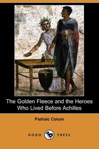 Padraic Colum - «The Golden Fleece and the Heroes Who Lived Before Achilles (Dodo Press)»
