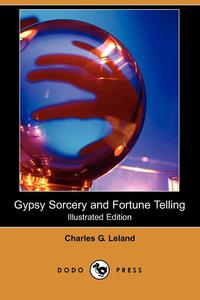 Charles G. Leland - «Gypsy Sorcery and Fortune Telling (Illustrated Edition) (Dodo Press)»