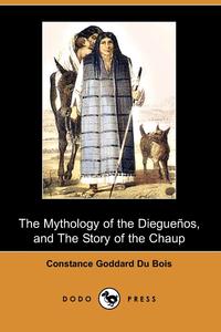 The Mythology of the Dieguenos, and the Story of the Chaup (Dodo Press)