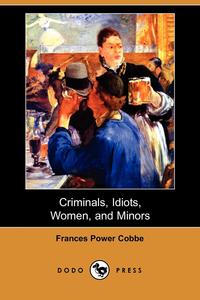Frances Power Cobbe - «Criminals, Idiots, Women, and Minors (Dodo Press)»