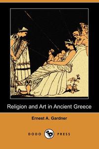 Ernest A. Gardner - «Religion and Art in Ancient Greece (Dodo Press)»