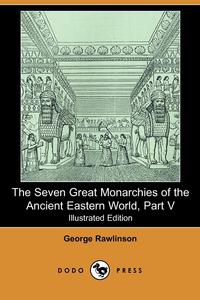 The Seven Great Monarchies of the Ancient Eastern World, Part V (Illustrated Edition) (Dodo Press)