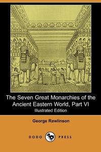 George Rawlinson - «The Seven Great Monarchies of the Ancient Eastern World, Part VI (Illustrated Edition) (Dodo Press)»