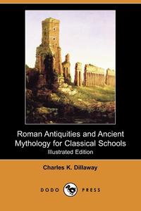 Charles K. Dillaway - «Roman Antiquities and Ancient Mythology for Classical Schools (Illustrated Edition) (Dodo Press)»