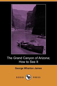 George Wharton James - «The Grand Canyon of Arizona; How to See It (Dodo Press)»