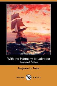 Benjamin La Trobe - «With the Harmony to Labrador (Illustrated Edition) (Dodo Press)»