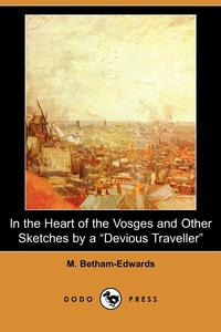 M. Betham-Edwards - «In the Heart of the Vosges and Other Sketches by a Devious Traveller (Dodo Press)»