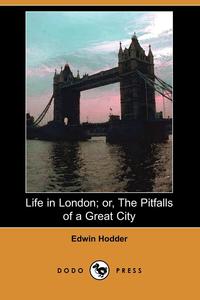 Edwin Ed Hodder - «Life in London; Or, the Pitfalls of a Great City (Dodo Press)»