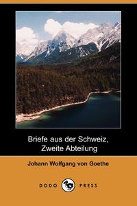 Johann Wolfgang von Goethe - «Briefe Aus Der Schweiz, Zweite Abteilung (Dodo Press)»