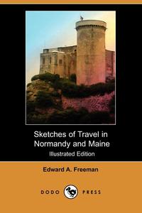Edward A. Freeman - «Sketches of Travel in Normandy and Maine (Illustrated Edition) (Dodo Press)»
