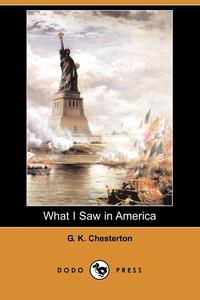 G. K. Chesterton - «What I Saw in America (Dodo Press)»