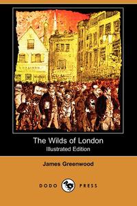 James Greenwood - «The Wilds of London (Illustrated Edition) (Dodo Press)»