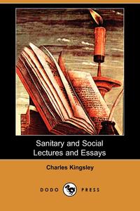 Charles Kingsley - «Sanitary and Social Lectures and Essays (Dodo Press)»