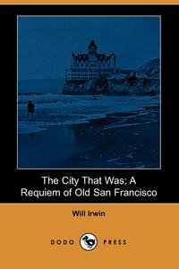 Will Irwin - «The City That Was; A Requiem of Old San Francisco (Dodo Press)»