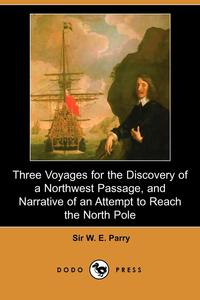 Sir W. E. Parry - «Three Voyages for the Discovery of a Northwest Passage from the Atlantic to the Pacific, and Narrative of an Attempt to Reach the North Pole (Dodo Pre»