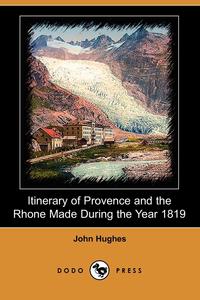 John Hughes - «Itinerary of Provence and the Rhone Made During the Year 1819 (Dodo Press)»