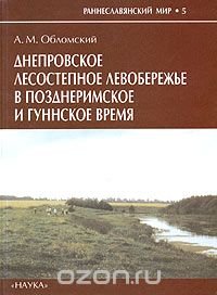 А. М. Обломский - «Днепровское лесостепное Левобережье в позднеримское и гуннское время (середина III - первая половина V в. н.э.)»